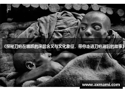 《探秘刀疤在哪抓的深层含义与文化象征，带你走进刀疤背后的故事》